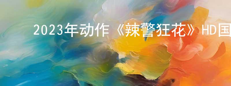 毕苗苗的动漫综艺大全,2023年动作《辣警狂花》HD国语中字迅雷下载_电影天堂